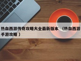 热血西游传奇攻略大全最新版本 （热血西游手游攻略 ）