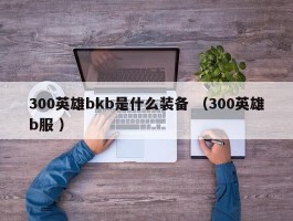 300英雄bkb是什么装备 （300英雄b服 ）