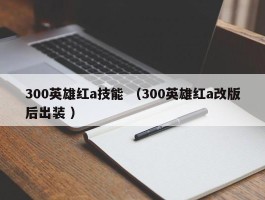 300英雄红a技能 （300英雄红a改版后出装 ）