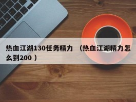 热血江湖130任务精力 （热血江湖精力怎么到200 ）