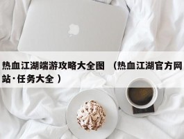 热血江湖端游攻略大全图 （热血江湖官方网站·任务大全 ）