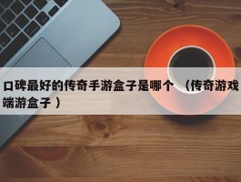 口碑最好的传奇手游盒子是哪个 （传奇游戏端游盒子 ）