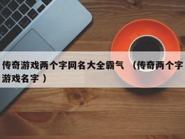 传奇游戏两个字网名大全霸气 （传奇两个字游戏名字 ）
