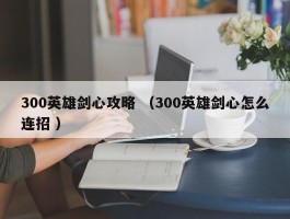 300英雄剑心攻略 （300英雄剑心怎么连招 ）