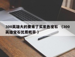 300英雄大的要来了买紫色宝石 （300英雄宝石优质概率 ）
