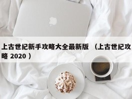 上古世纪新手攻略大全最新版 （上古世纪攻略 2020 ）