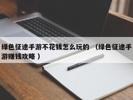 绿色征途手游不花钱怎么玩的 （绿色征途手游赚钱攻略 ）