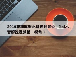 2019英雄联盟小智视频解说 （lol小智解说视频第一视角 ）