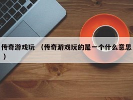 详细阅读:传奇游戏玩 (传奇游戏玩的是一个什么意思 ) 传奇游戏玩 (传奇游戏玩的是一个什么意思 )
