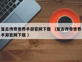 复古传奇世界手游官网下载 （复古传奇世界手游官网下载 ）