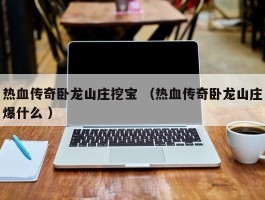 热血传奇卧龙山庄挖宝 （热血传奇卧龙山庄爆什么 ）