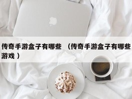 传奇手游盒子有哪些 （传奇手游盒子有哪些游戏 ）