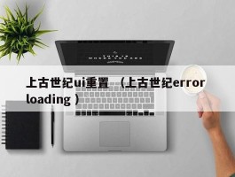 上古世纪ui重置 （上古世纪error loading ）