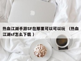 热血江湖手游SF在那里可以可以玩 （热血江湖sf怎么下载 ）
