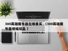 300英雄魔导器在哪里买 （300英雄魔导器增幅结晶 ）