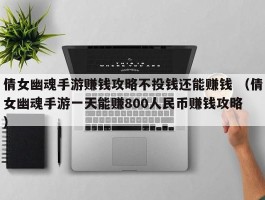 倩女幽魂手游赚钱攻略不投钱还能赚钱 （倩女幽魂手游一天能赚800人民币赚钱攻略 ）