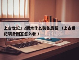 上古世纪1.2版本什么装备最强 （上古世纪装备图鉴怎么看 ）