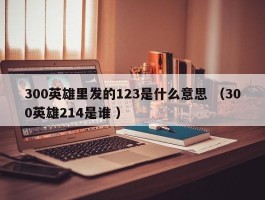 300英雄里发的123是什么意思 （300英雄214是谁 ）