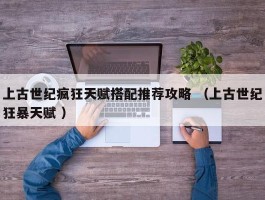 上古世纪疯狂天赋搭配推荐攻略 （上古世纪狂暴天赋 ）