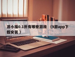 游小福0.1折有哪些游戏 （9游app下载安装 ）