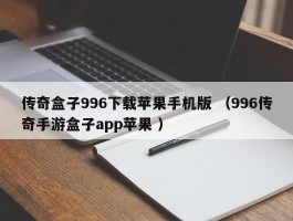 传奇盒子996下载苹果手机版 （996传奇手游盒子app苹果 ）