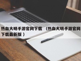 热血大明手游官网下载 （热血大明手游官网下载最新版 ）