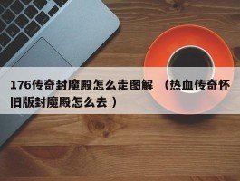176传奇封魔殿怎么走图解 （热血传奇怀旧版封魔殿怎么去 ）