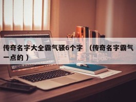 传奇名字大全霸气骚6个字 （传奇名字霸气一点的 ）