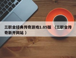三职业经典传奇游戏1.85版 （三职业传奇新开网站 ）