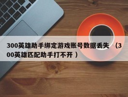 300英雄助手绑定游戏账号数据丢失 （300英雄匹配助手打不开 ）