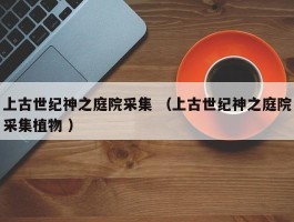 上古世纪神之庭院采集 （上古世纪神之庭院采集植物 ）