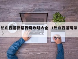 热血西游新篇传奇攻略大全 （热血西游玩法 ）