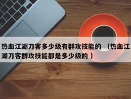 热血江湖刀客多少级有群攻技能的 （热血江湖刀客群攻技能都是多少级的 ）