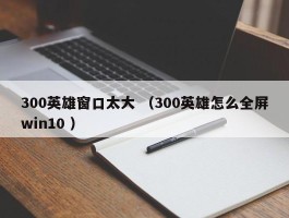 300英雄窗口太大 （300英雄怎么全屏win10 ）