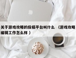 关于游戏攻略的投稿平台叫什么 （游戏攻略编辑工作怎么样 ）