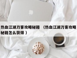 热血江湖刀客攻略秘籍 （热血江湖刀客攻略秘籍怎么获得 ）