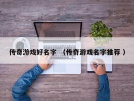 传奇游戏好名字 （传奇游戏名字推荐 ）