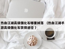 热血江湖高级强化石哪里掉落 （热血江湖手游高级强化石获得途径 ）