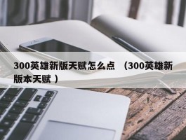 300英雄新版天赋怎么点 （300英雄新版本天赋 ）