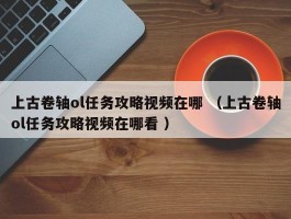 上古卷轴ol任务攻略视频在哪 （上古卷轴ol任务攻略视频在哪看 ）