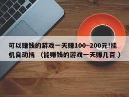 可以赚钱的游戏一天赚100~200元!挂机自动挡 （能赚钱的游戏一天赚几百 ）