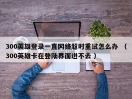 300英雄登录一直网络超时重试怎么办 （300英雄卡在登陆界面进不去 ）
