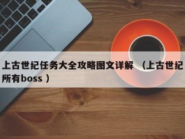 上古世纪任务大全攻略图文详解 （上古世纪所有boss ）