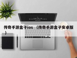 传奇手游盒子ios （传奇手游盒子安卓版 ）