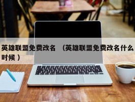 英雄联盟免费改名 （英雄联盟免费改名什么时候 ）
