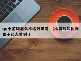 qq小游戏怎么不给好友看 （小游戏如何设置不让人看到 ）