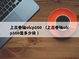 上古卷轴olcp160 （上古卷轴olcp160是多少级 ）