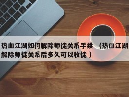 热血江湖如何解除师徒关系手续 （热血江湖解除师徒关系后多久可以收徒 ）