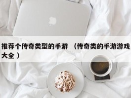 推荐个传奇类型的手游 （传奇类的手游游戏大全 ）