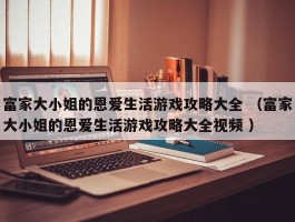 富家大小姐的恩爱生活游戏攻略大全 （富家大小姐的恩爱生活游戏攻略大全视频 ）
